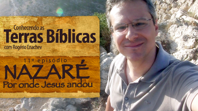 Conhecendo as Terras Bíblicas – Nazaré – Por onde Jesus andou [Ep.11]